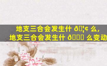 地支三合会发生什 🦢 么,地支三合会发生什 🐋 么变动